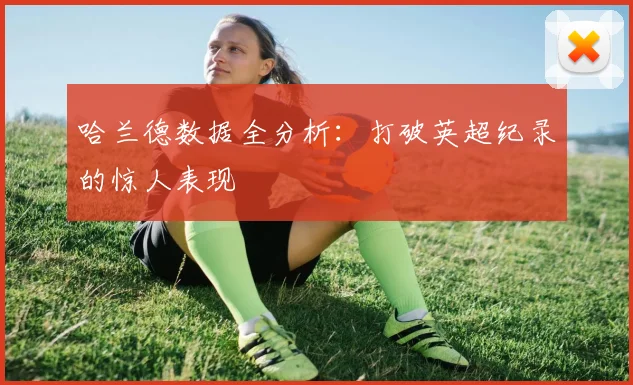 哈兰德数据全分析：打破英超纪录的惊人表现