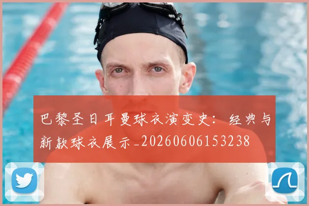 巴黎圣日耳曼球衣演变史：经典与新款球衣展示_20260606153238