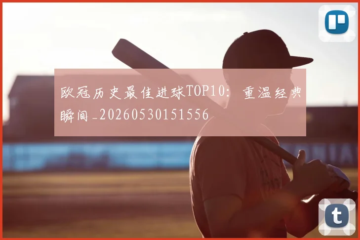 欧冠历史最佳进球TOP10：重温经典瞬间_20260530151556