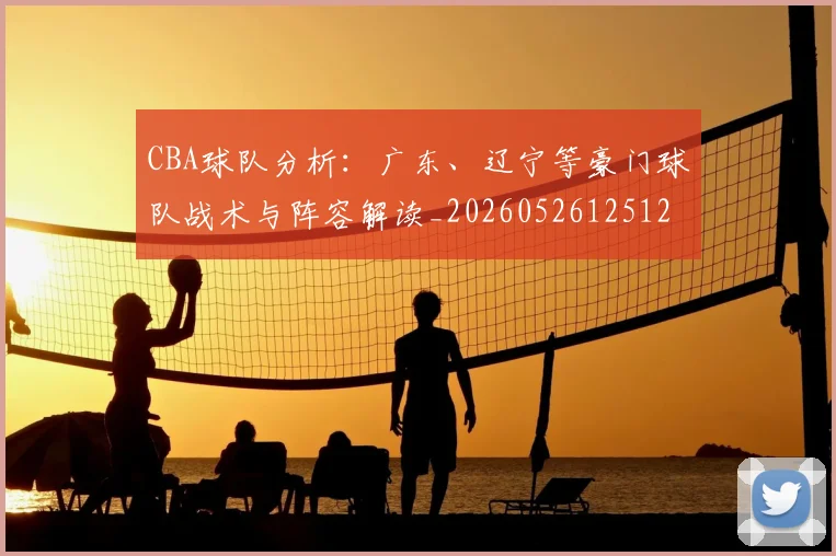 CBA球队分析：广东、辽宁等豪门球队战术与阵容解读_20260526125120