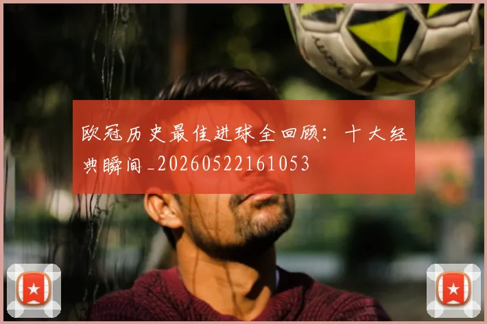 欧冠历史最佳进球全回顾:十大经典瞬间_20260522161053