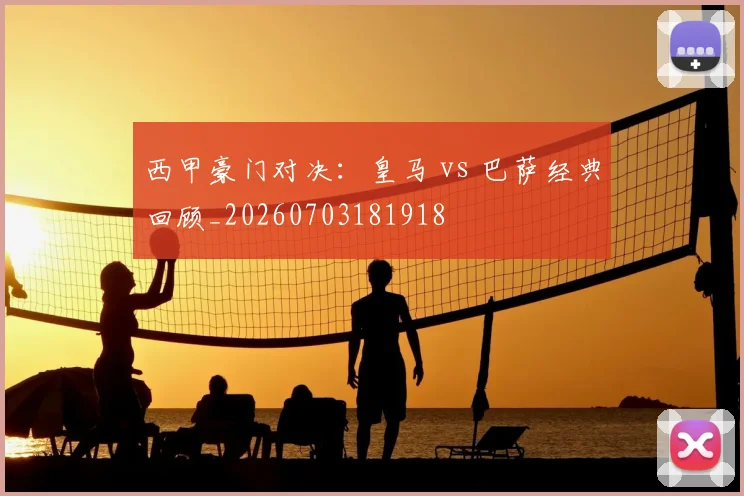 西甲豪门对决：皇马 vs 巴萨经典回顾_20260703181918