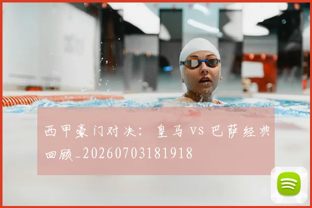 西甲豪门对决：皇马 vs 巴萨经典回顾_20260703181918