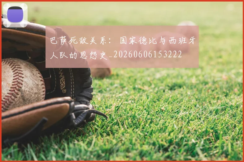 巴萨死敌关系：国家德比与西班牙人队的恩怨史_20260606153222