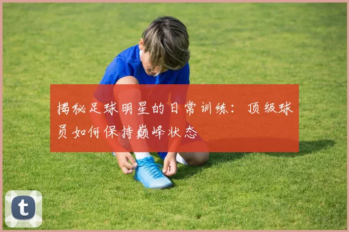 揭秘足球明星的日常训练：顶级球员如何保持巅峰状态