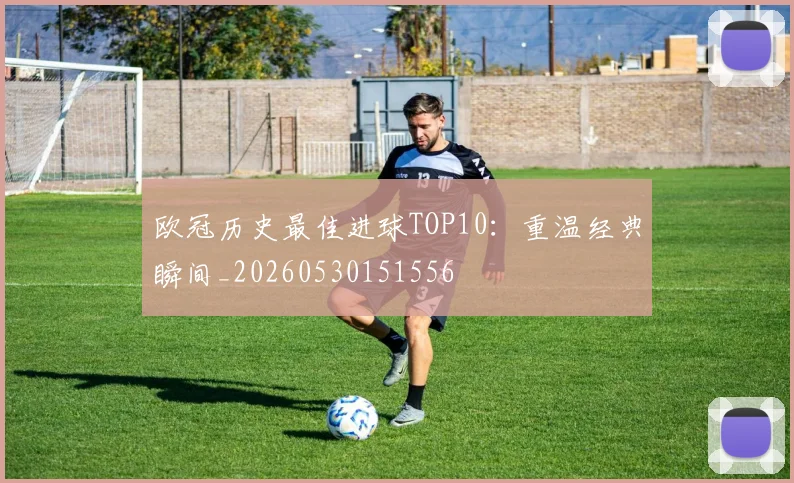 欧冠历史最佳进球TOP10:重温经典瞬间_20260530151556