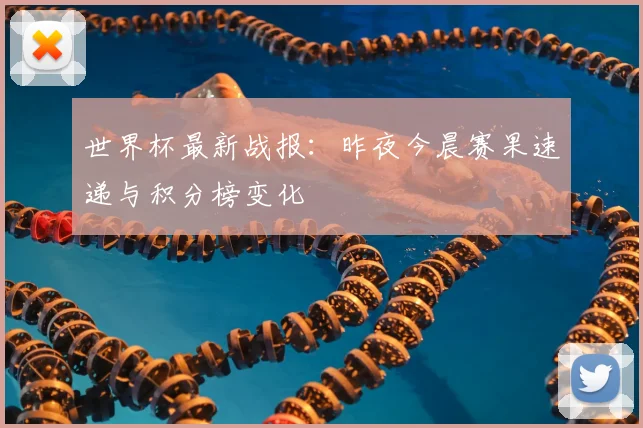 世界杯最新战报:昨夜今晨赛果速递与积分榜变化