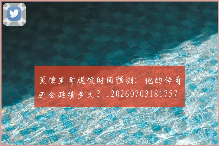 莫德里奇退役时间预测：他的传奇还会延续多久？_20260703181757