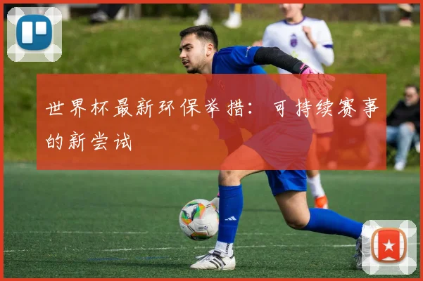 世界杯最新环保举措：可持续赛事的新尝试