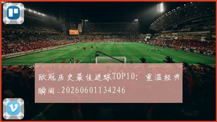 欧冠历史最佳进球TOP10:重温经典瞬间_20260601134246