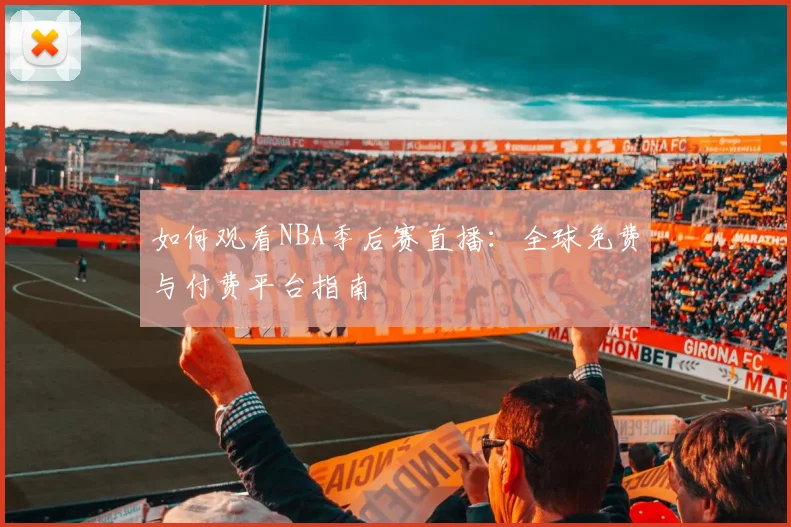 如何观看NBA季后赛直播:全球免费与付费平台指南