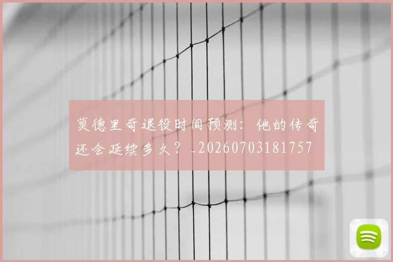 莫德里奇退役时间预测:他的传奇还会延续多久?_20260703181757