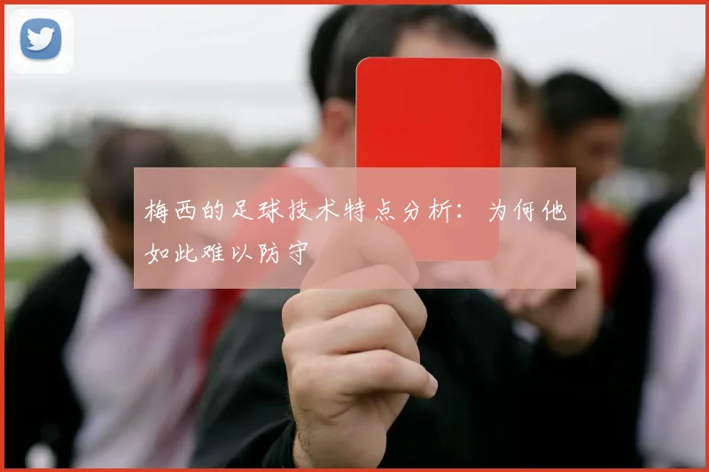 梅西的足球技术特点分析：为何他如此难以防守