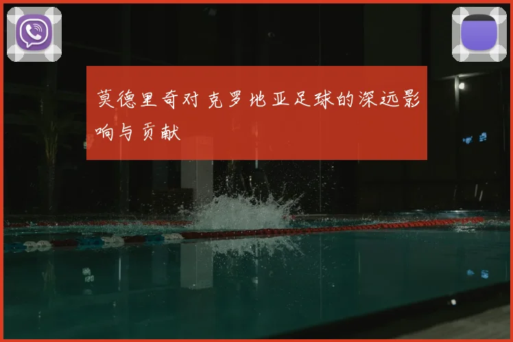 莫德里奇对克罗地亚足球的深远影响与贡献