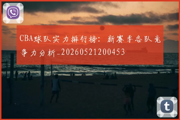 CBA球队实力排行榜：新赛季各队竞争力分析_20260521200453