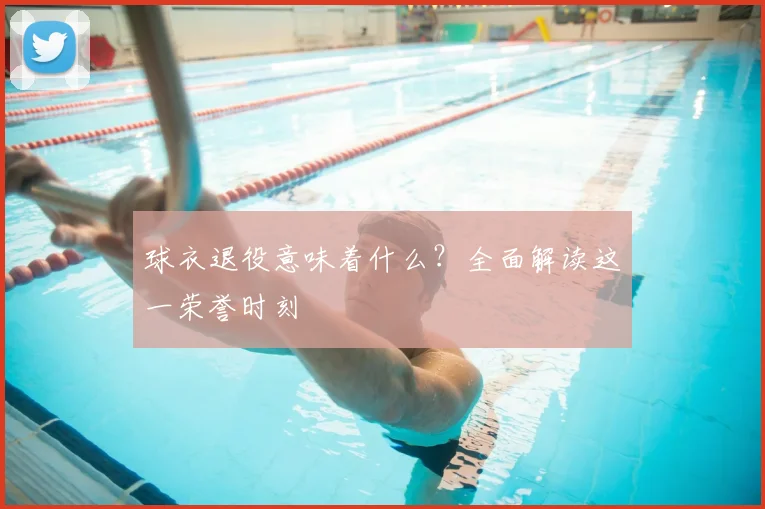 球衣退役意味着什么？全面解读这一荣誉时刻