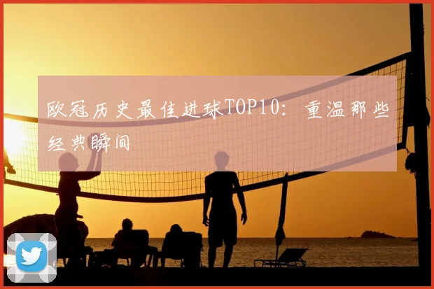 欧冠历史最佳进球TOP10:重温那些经典瞬间