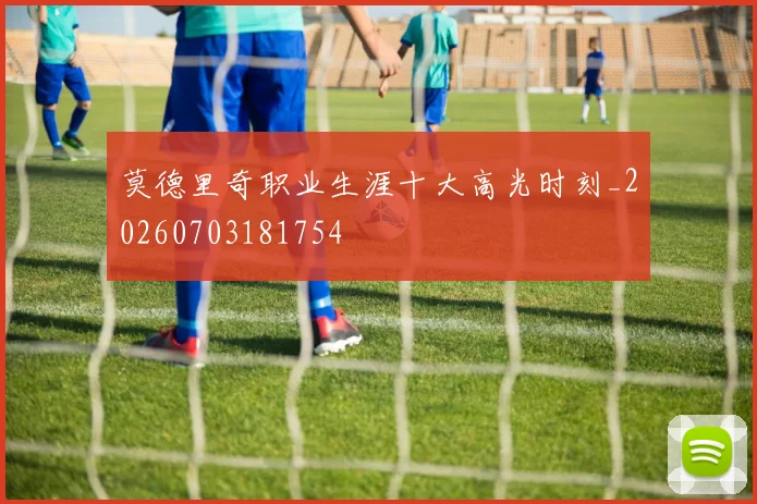 莫德里奇职业生涯十大高光时刻_20260703181754