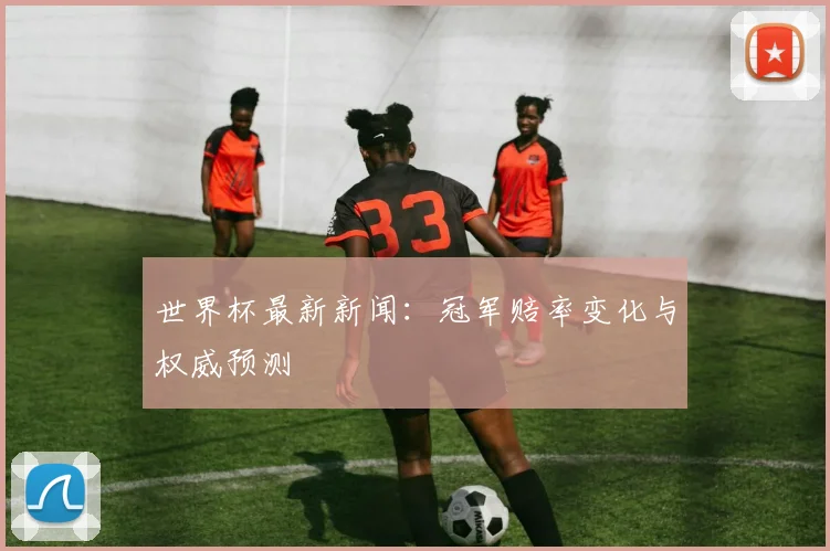 世界杯最新新闻：冠军赔率变化与权威预测