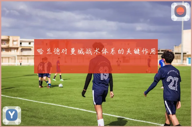 哈兰德对曼城战术体系的关键作用