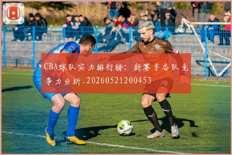 CBA球队实力排行榜:新赛季各队竞争力分析_20260521200453