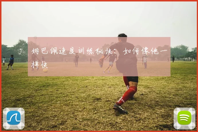 姆巴佩速度训练秘诀:如何像他一样快