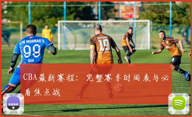 CBA最新赛程:完整赛季时间表与必看焦点战
