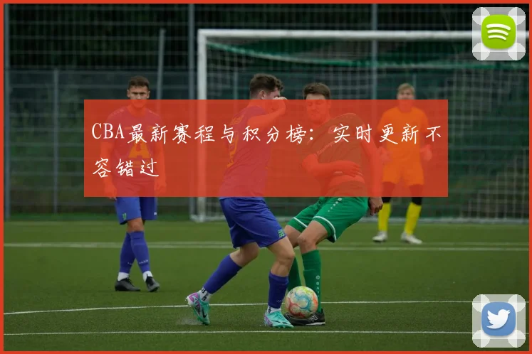 CBA最新赛程与积分榜：实时更新不容错过