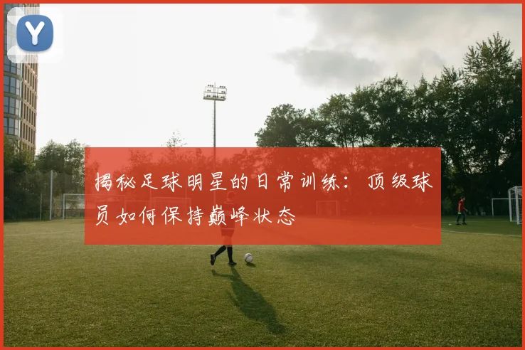 揭秘足球明星的日常训练：顶级球员如何保持巅峰状态
