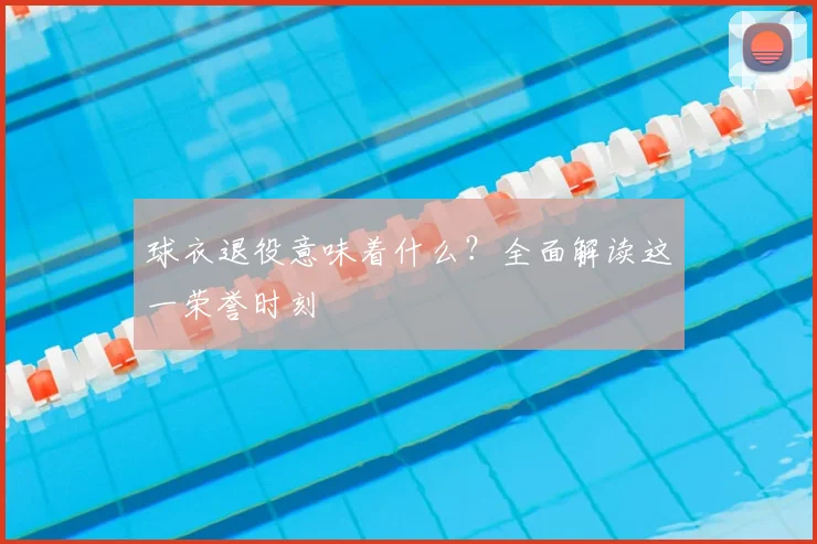 球衣退役意味着什么?全面解读这一荣誉时刻