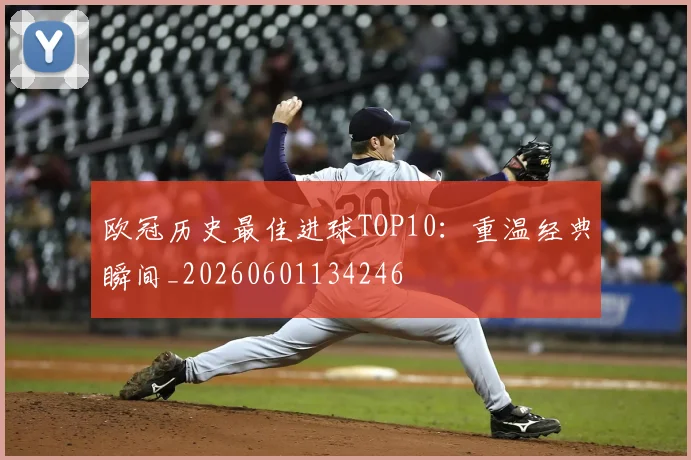欧冠历史最佳进球TOP10：重温经典瞬间_20260601134246