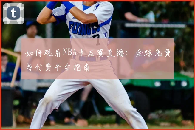 如何观看NBA季后赛直播：全球免费与付费平台指南