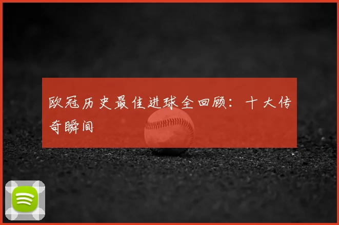 欧冠历史最佳进球全回顾：十大传奇瞬间
