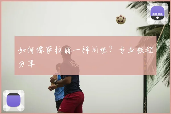 如何像萨拉赫一样训练?专业教程分享