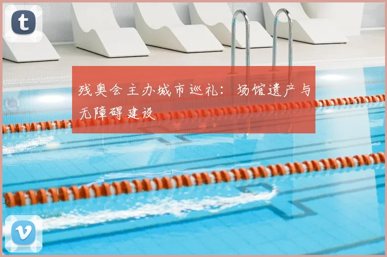 残奥会主办城市巡礼:场馆遗产与无障碍建设