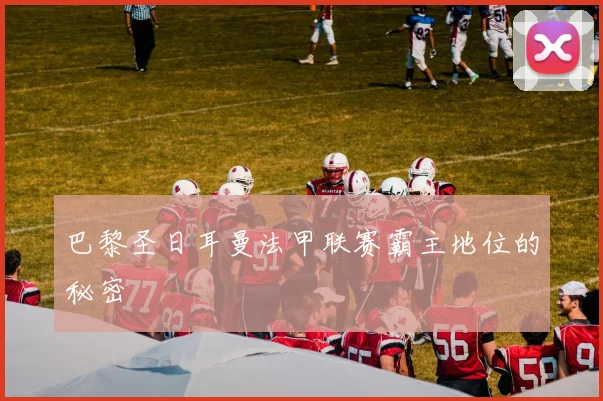 巴黎圣日耳曼法甲联赛霸主地位的秘密