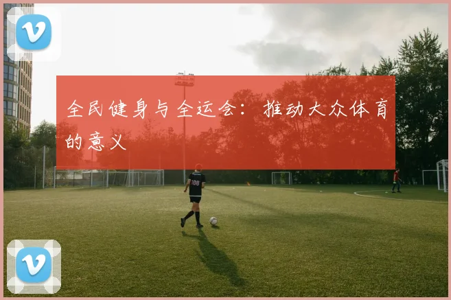 全民健身与全运会：推动大众体育的意义