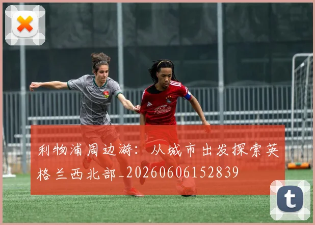 利物浦周边游:从城市出发探索英格兰西北部_20260606152839