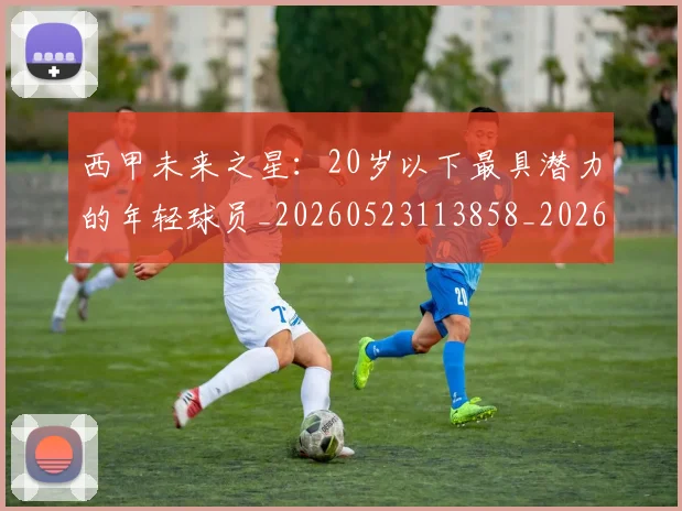 西甲未来之星:20岁以下最具潜力的年轻球员_20260523113858_20260703181859