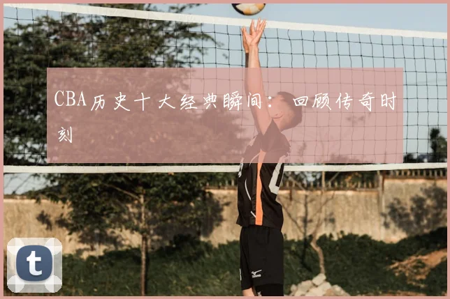 CBA历史十大经典瞬间:回顾传奇时刻