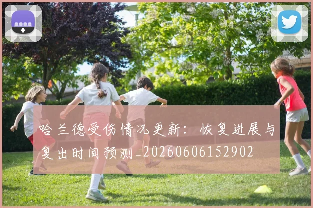 哈兰德受伤情况更新:恢复进展与复出时间预测_20260606152902