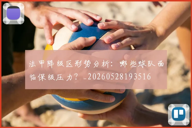 法甲降级区形势分析：哪些球队面临保级压力？_20260528193516