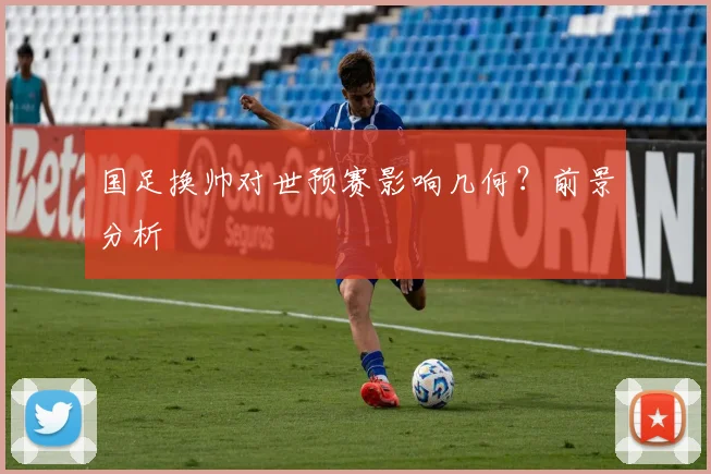 国足换帅对世预赛影响几何？前景分析