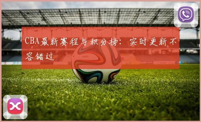CBA最新赛程与积分榜：实时更新不容错过