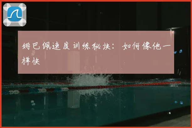 姆巴佩速度训练秘诀：如何像他一样快