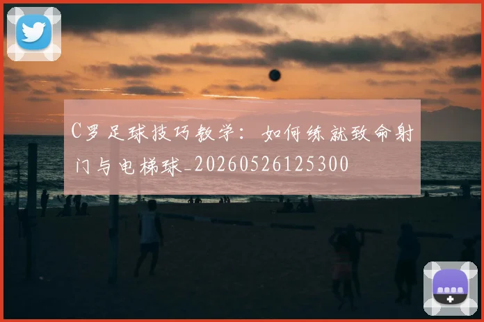 C罗足球技巧教学：如何练就致命射门与电梯球_20260526125300