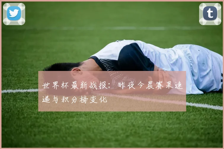 世界杯最新战报：昨夜今晨赛果速递与积分榜变化
